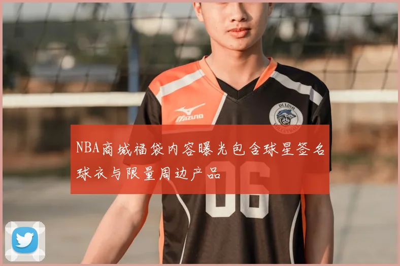 NBA商城福袋内容曝光包含球星签名球衣与限量周边产品