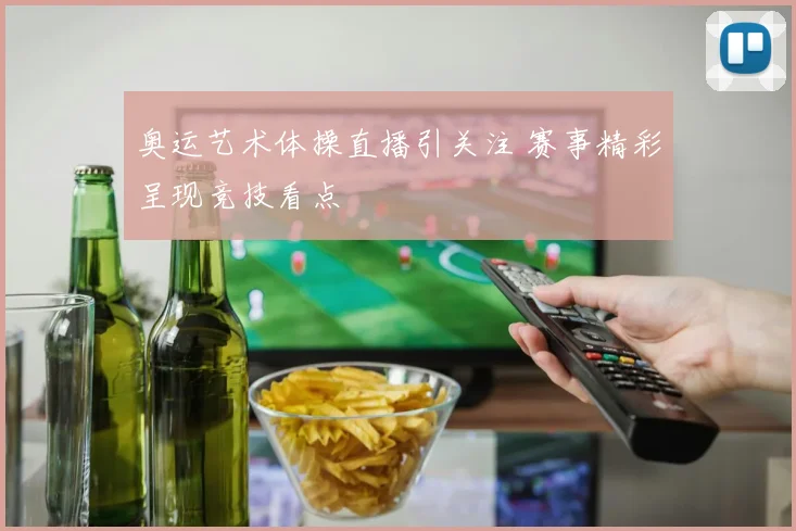 奥运艺术体操直播引关注 赛事精彩呈现竞技看点
