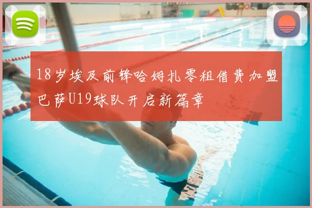 18岁埃及前锋哈姆扎零租借费加盟巴萨U19球队开启新篇章