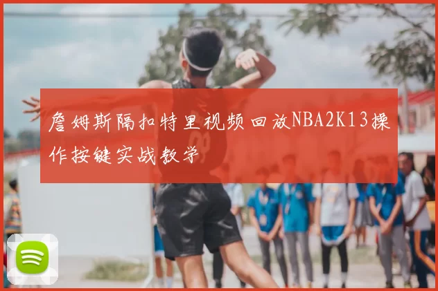 詹姆斯隔扣特里视频回放NBA2K13操作按键实战教学