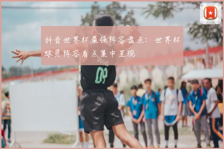 抖音世界杯最强阵容盘点：世界杯球员阵容看点集中呈现